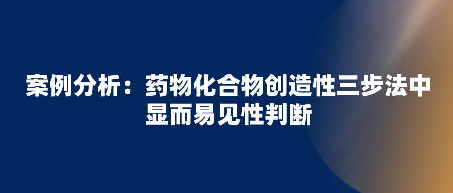 正大天晴無效拜耳“利伐沙班”專利失敗，看化合物創(chuàng)造性三步法中顯而易見性判斷
