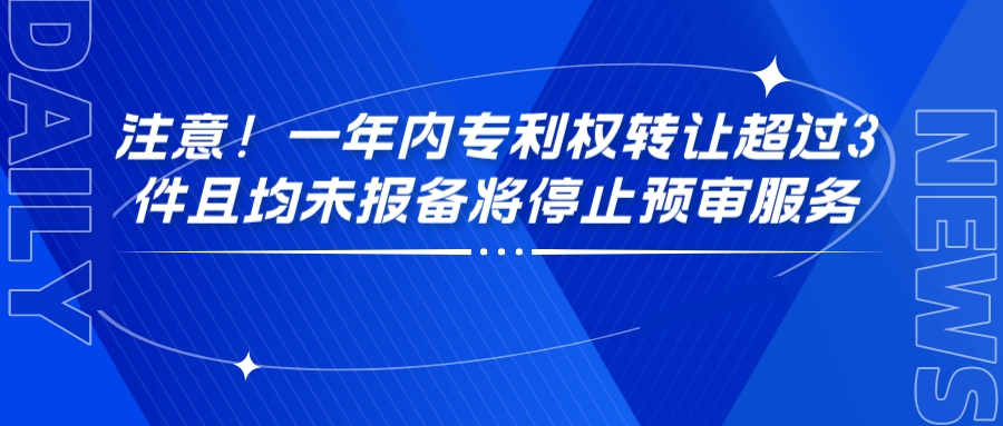 注意！一年內(nèi)專利權(quán)轉(zhuǎn)讓超過3件且均未報(bào)備將停止預(yù)審服務(wù)