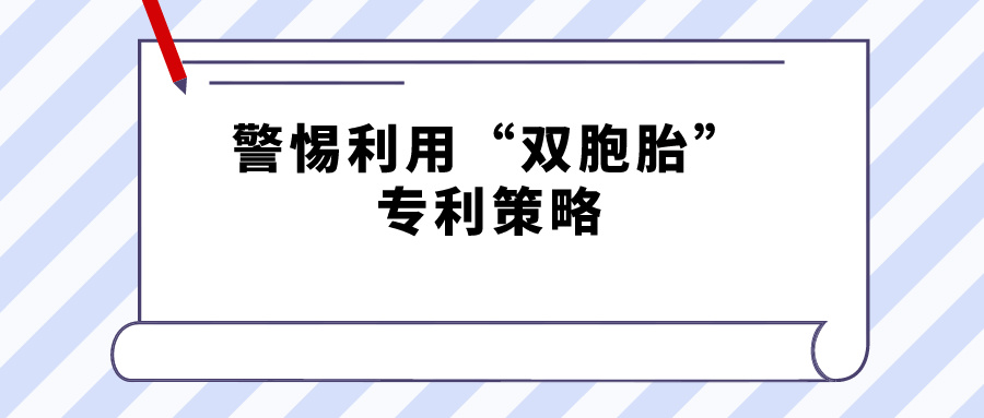 警惕利用“雙胞胎”專利策略，規(guī)避禁止一案兩請獲得專利延遲期限補償的規(guī)定