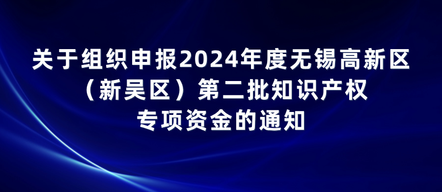 關(guān)于組織申報(bào)2024年度無(wú)錫高新區(qū)（新吳區(qū)）第二批知識(shí)產(chǎn)權(quán)專項(xiàng)資金的通知